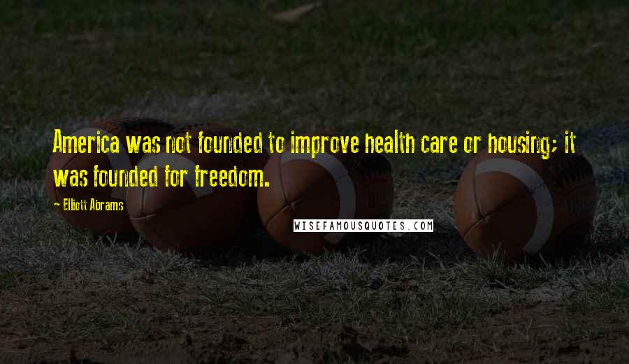 Elliott Abrams Quotes: America was not founded to improve health care or housing; it was founded for freedom.
