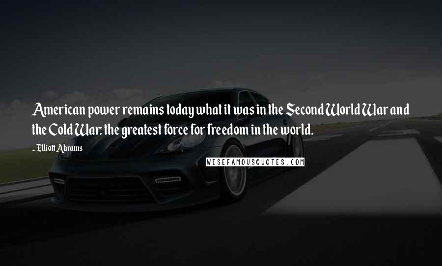 Elliott Abrams Quotes: American power remains today what it was in the Second World War and the Cold War: the greatest force for freedom in the world.