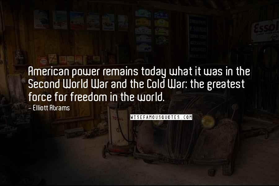 Elliott Abrams Quotes: American power remains today what it was in the Second World War and the Cold War: the greatest force for freedom in the world.