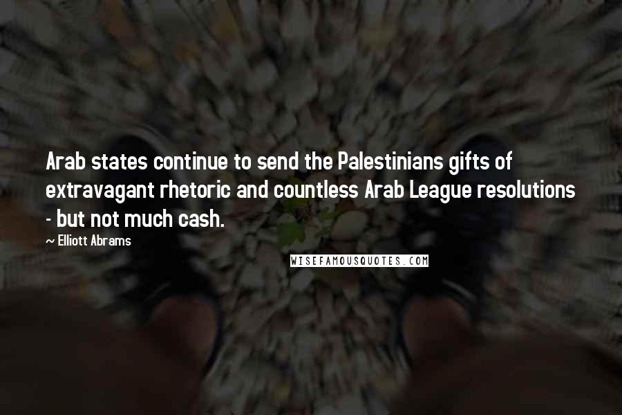 Elliott Abrams Quotes: Arab states continue to send the Palestinians gifts of extravagant rhetoric and countless Arab League resolutions - but not much cash.