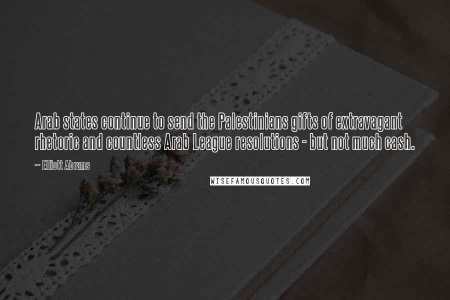 Elliott Abrams Quotes: Arab states continue to send the Palestinians gifts of extravagant rhetoric and countless Arab League resolutions - but not much cash.