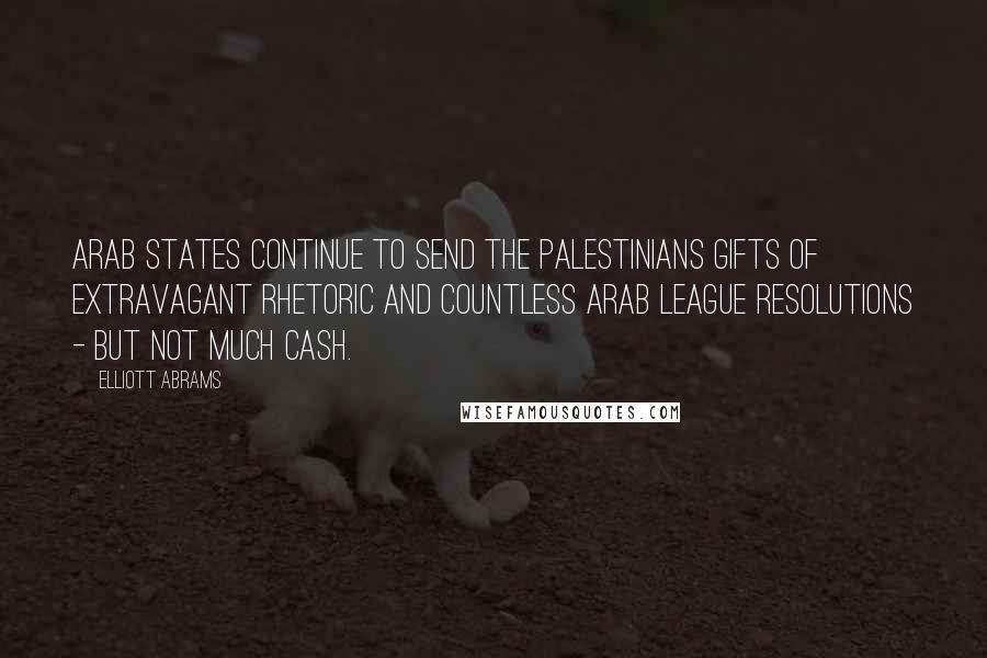 Elliott Abrams Quotes: Arab states continue to send the Palestinians gifts of extravagant rhetoric and countless Arab League resolutions - but not much cash.