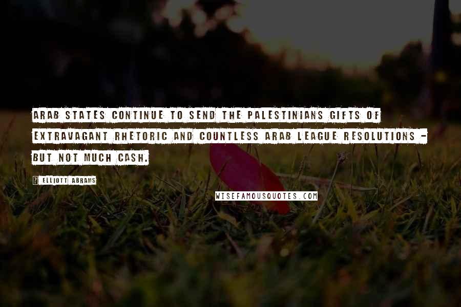 Elliott Abrams Quotes: Arab states continue to send the Palestinians gifts of extravagant rhetoric and countless Arab League resolutions - but not much cash.