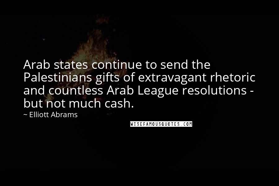 Elliott Abrams Quotes: Arab states continue to send the Palestinians gifts of extravagant rhetoric and countless Arab League resolutions - but not much cash.