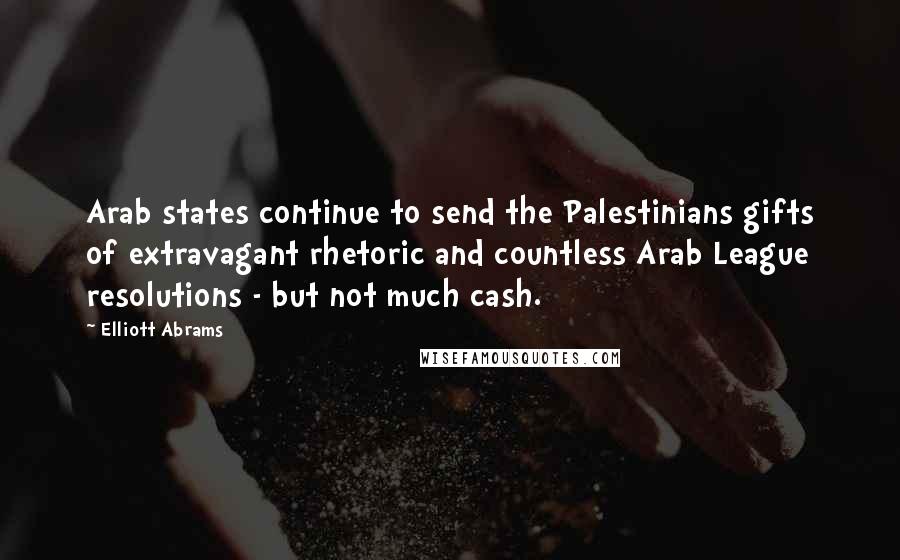 Elliott Abrams Quotes: Arab states continue to send the Palestinians gifts of extravagant rhetoric and countless Arab League resolutions - but not much cash.