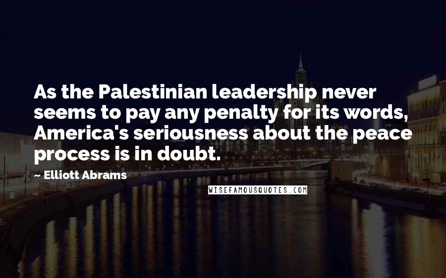 Elliott Abrams Quotes: As the Palestinian leadership never seems to pay any penalty for its words, America's seriousness about the peace process is in doubt.