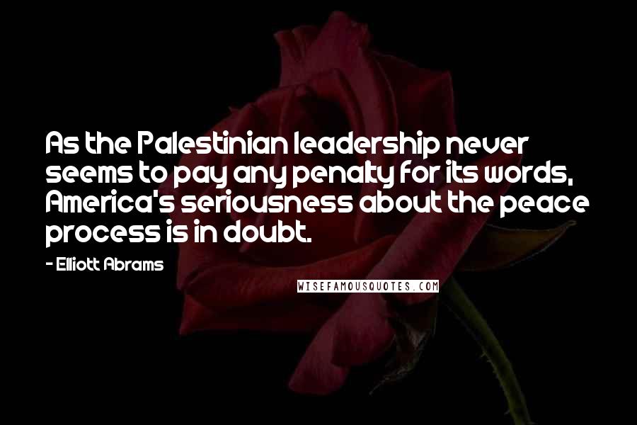 Elliott Abrams Quotes: As the Palestinian leadership never seems to pay any penalty for its words, America's seriousness about the peace process is in doubt.