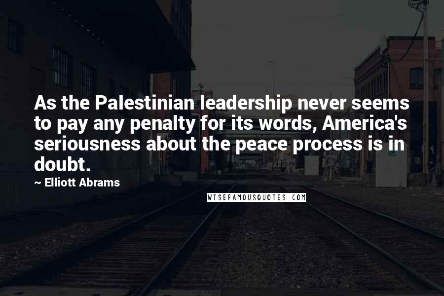 Elliott Abrams Quotes: As the Palestinian leadership never seems to pay any penalty for its words, America's seriousness about the peace process is in doubt.