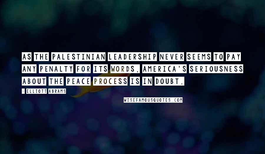 Elliott Abrams Quotes: As the Palestinian leadership never seems to pay any penalty for its words, America's seriousness about the peace process is in doubt.