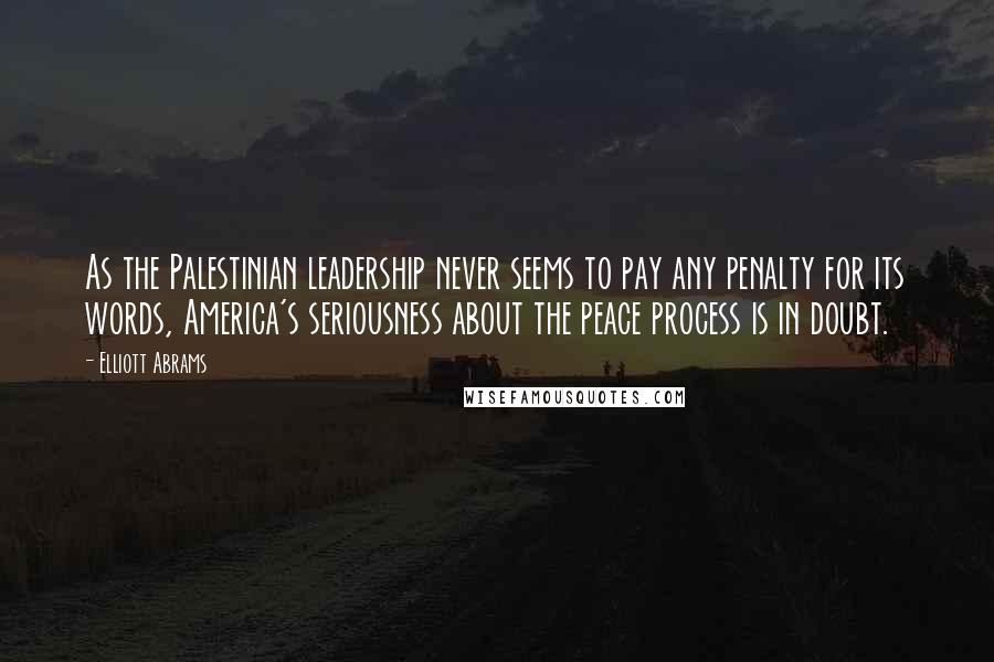 Elliott Abrams Quotes: As the Palestinian leadership never seems to pay any penalty for its words, America's seriousness about the peace process is in doubt.