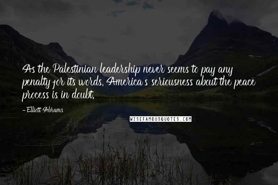 Elliott Abrams Quotes: As the Palestinian leadership never seems to pay any penalty for its words, America's seriousness about the peace process is in doubt.