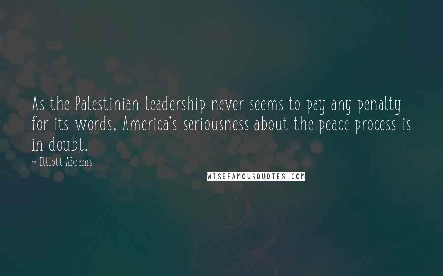 Elliott Abrams Quotes: As the Palestinian leadership never seems to pay any penalty for its words, America's seriousness about the peace process is in doubt.