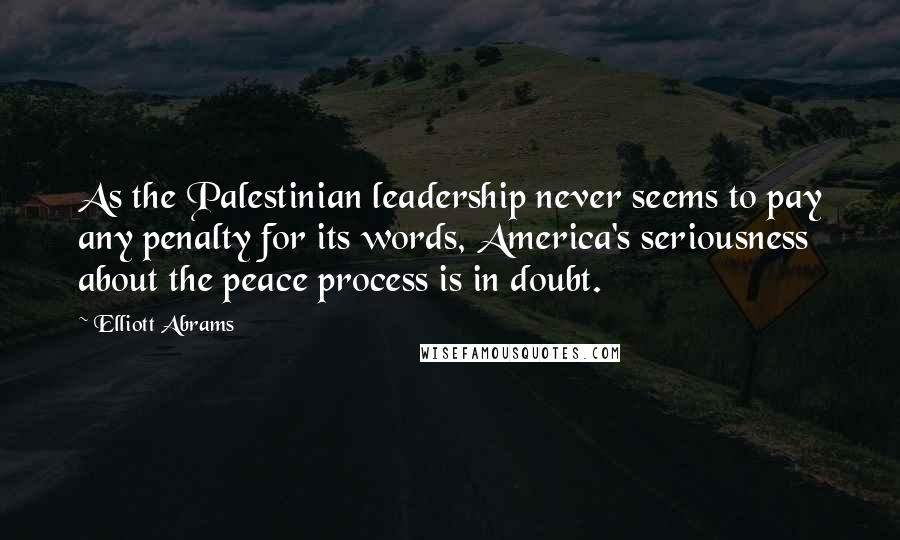 Elliott Abrams Quotes: As the Palestinian leadership never seems to pay any penalty for its words, America's seriousness about the peace process is in doubt.