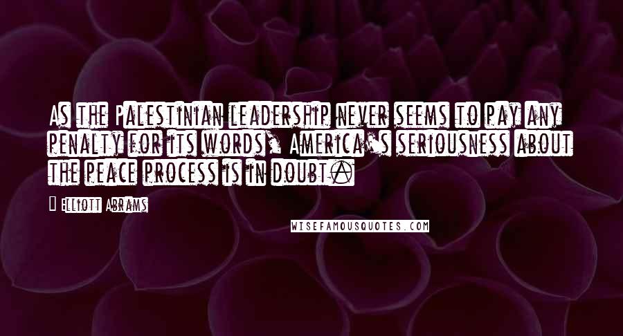 Elliott Abrams Quotes: As the Palestinian leadership never seems to pay any penalty for its words, America's seriousness about the peace process is in doubt.