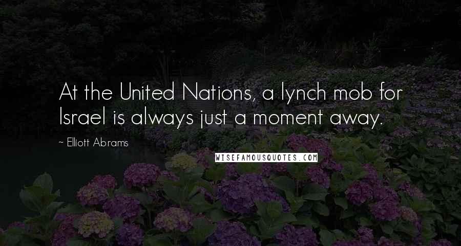 Elliott Abrams Quotes: At the United Nations, a lynch mob for Israel is always just a moment away.