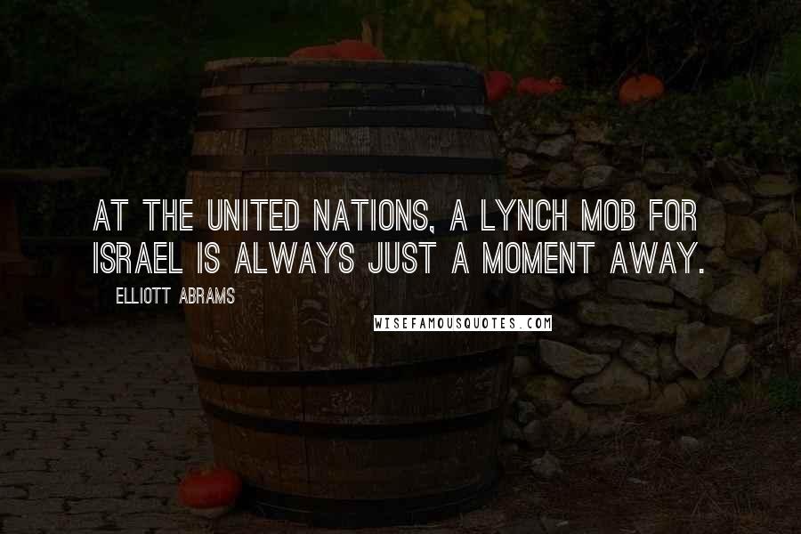 Elliott Abrams Quotes: At the United Nations, a lynch mob for Israel is always just a moment away.