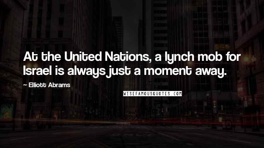 Elliott Abrams Quotes: At the United Nations, a lynch mob for Israel is always just a moment away.