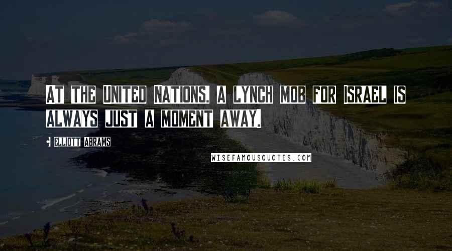 Elliott Abrams Quotes: At the United Nations, a lynch mob for Israel is always just a moment away.