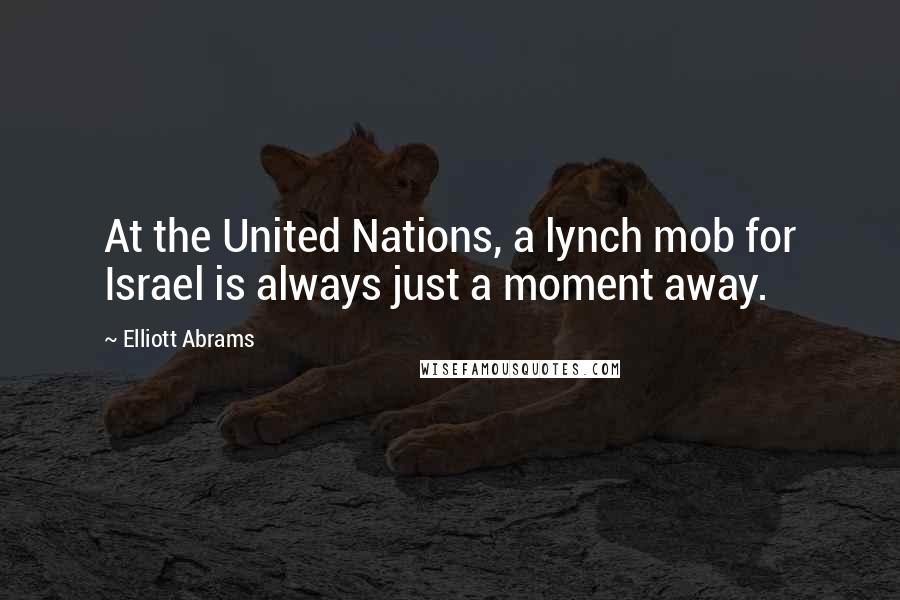 Elliott Abrams Quotes: At the United Nations, a lynch mob for Israel is always just a moment away.