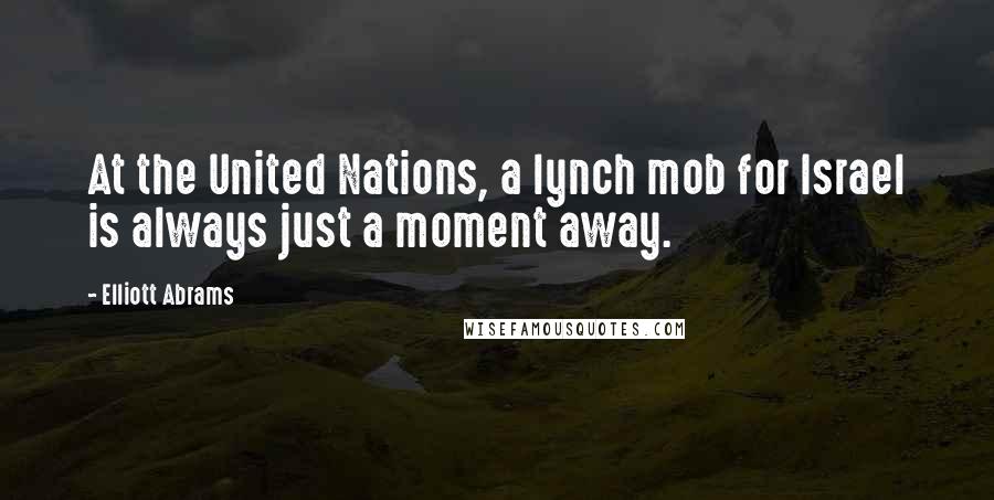 Elliott Abrams Quotes: At the United Nations, a lynch mob for Israel is always just a moment away.