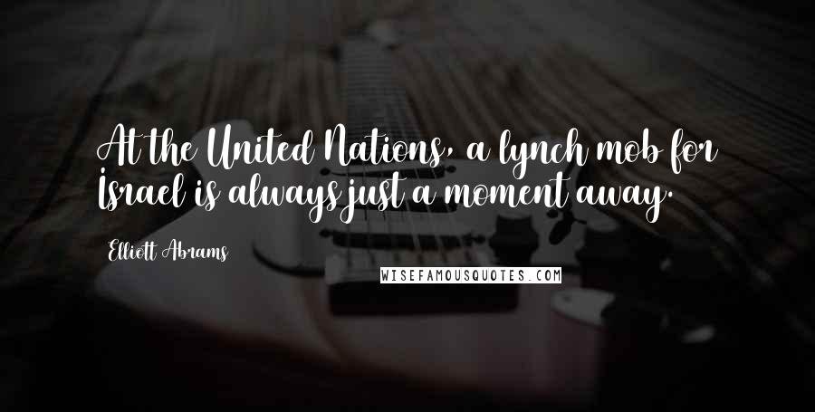 Elliott Abrams Quotes: At the United Nations, a lynch mob for Israel is always just a moment away.