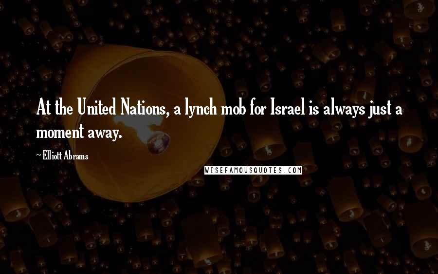 Elliott Abrams Quotes: At the United Nations, a lynch mob for Israel is always just a moment away.