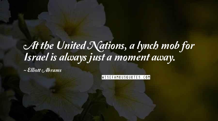 Elliott Abrams Quotes: At the United Nations, a lynch mob for Israel is always just a moment away.