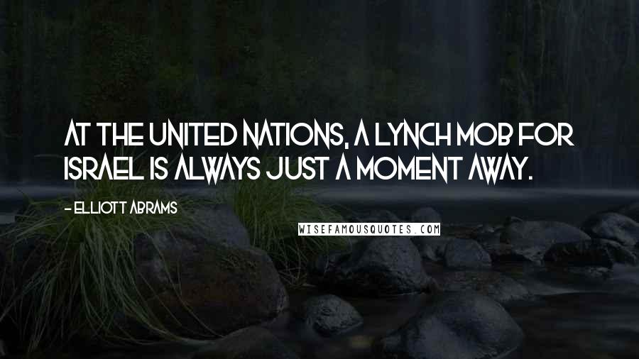 Elliott Abrams Quotes: At the United Nations, a lynch mob for Israel is always just a moment away.