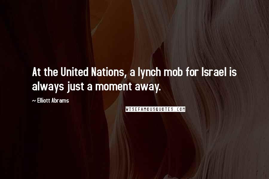 Elliott Abrams Quotes: At the United Nations, a lynch mob for Israel is always just a moment away.