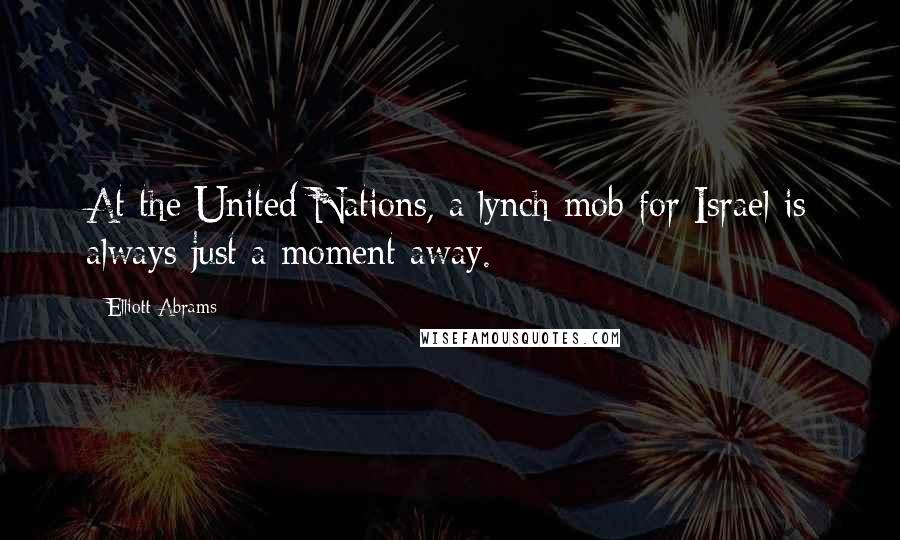 Elliott Abrams Quotes: At the United Nations, a lynch mob for Israel is always just a moment away.