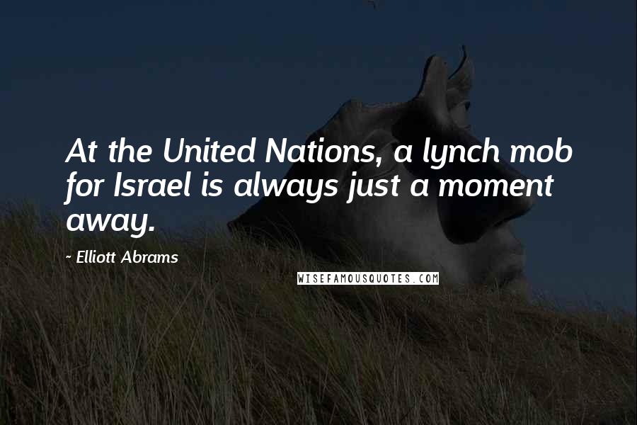 Elliott Abrams Quotes: At the United Nations, a lynch mob for Israel is always just a moment away.