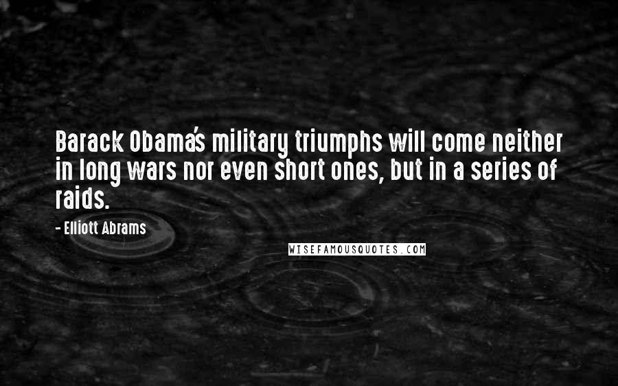 Elliott Abrams Quotes: Barack Obama's military triumphs will come neither in long wars nor even short ones, but in a series of raids.