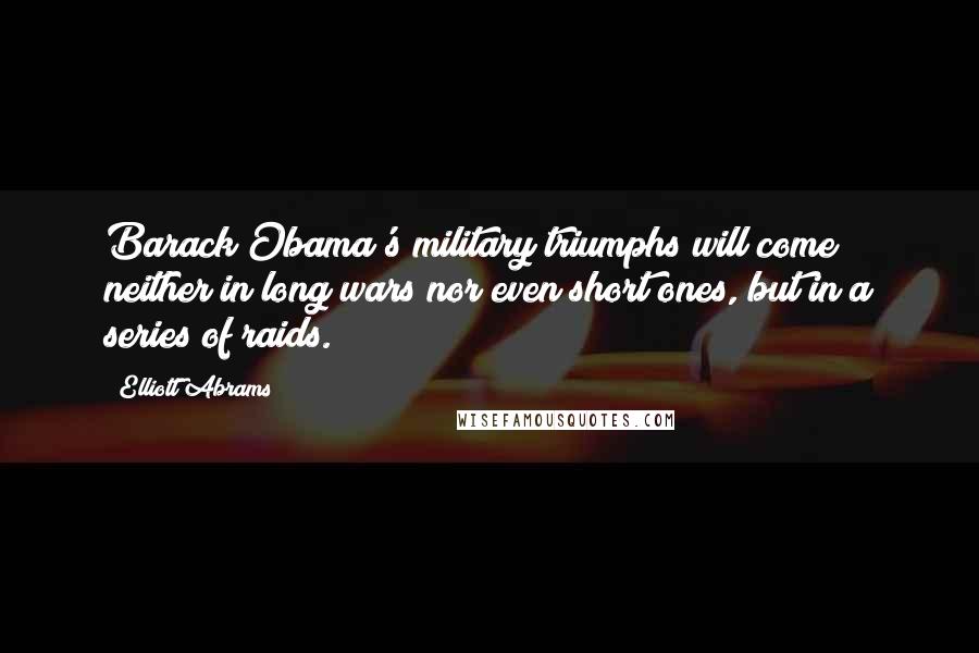 Elliott Abrams Quotes: Barack Obama's military triumphs will come neither in long wars nor even short ones, but in a series of raids.