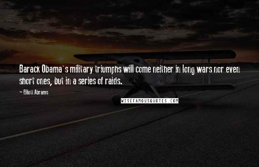 Elliott Abrams Quotes: Barack Obama's military triumphs will come neither in long wars nor even short ones, but in a series of raids.