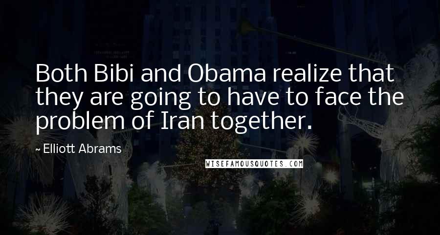 Elliott Abrams Quotes: Both Bibi and Obama realize that they are going to have to face the problem of Iran together.