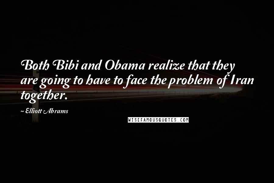 Elliott Abrams Quotes: Both Bibi and Obama realize that they are going to have to face the problem of Iran together.
