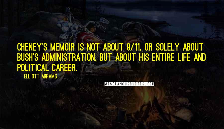 Elliott Abrams Quotes: Cheney's memoir is not about 9/11, or solely about Bush's administration, but about his entire life and political career.