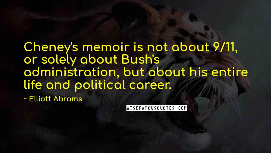 Elliott Abrams Quotes: Cheney's memoir is not about 9/11, or solely about Bush's administration, but about his entire life and political career.