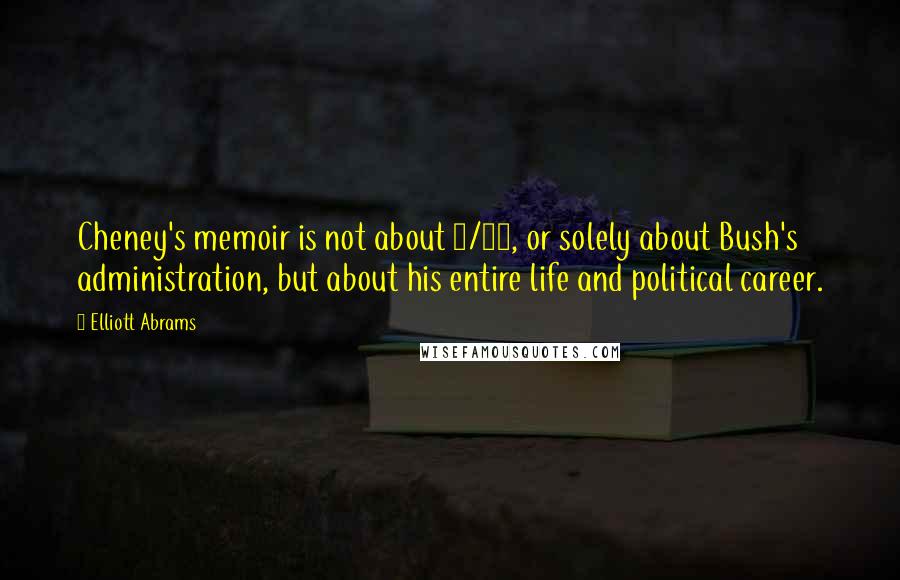 Elliott Abrams Quotes: Cheney's memoir is not about 9/11, or solely about Bush's administration, but about his entire life and political career.