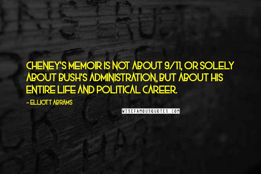 Elliott Abrams Quotes: Cheney's memoir is not about 9/11, or solely about Bush's administration, but about his entire life and political career.