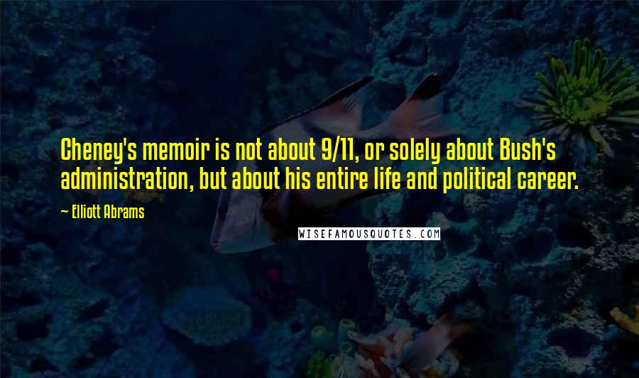 Elliott Abrams Quotes: Cheney's memoir is not about 9/11, or solely about Bush's administration, but about his entire life and political career.