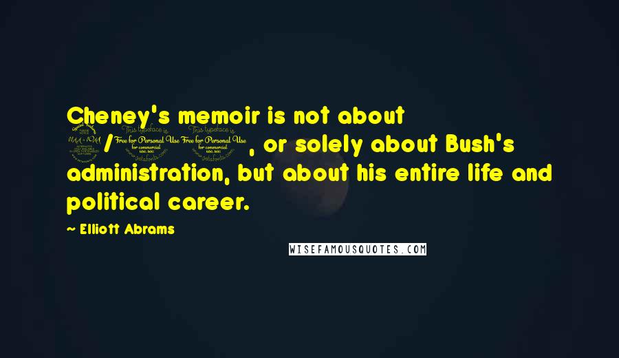 Elliott Abrams Quotes: Cheney's memoir is not about 9/11, or solely about Bush's administration, but about his entire life and political career.