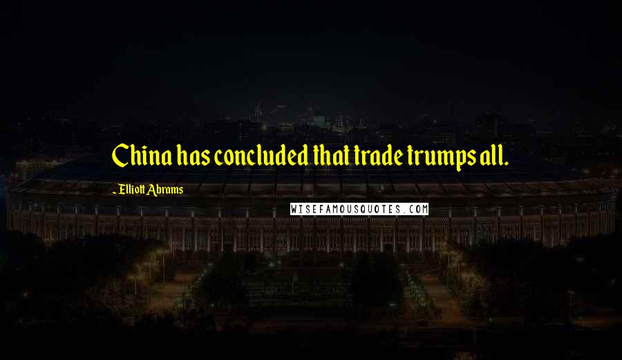 Elliott Abrams Quotes: China has concluded that trade trumps all.