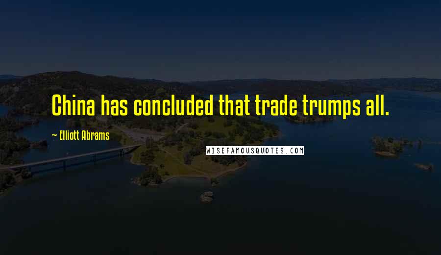 Elliott Abrams Quotes: China has concluded that trade trumps all.