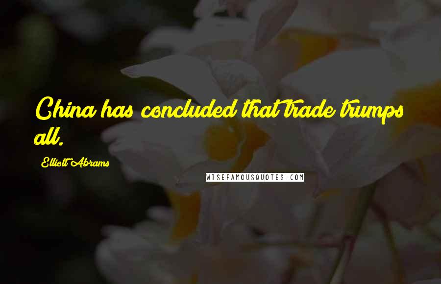 Elliott Abrams Quotes: China has concluded that trade trumps all.