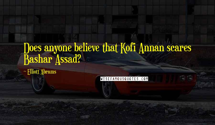 Elliott Abrams Quotes: Does anyone believe that Kofi Annan scares Bashar Assad?