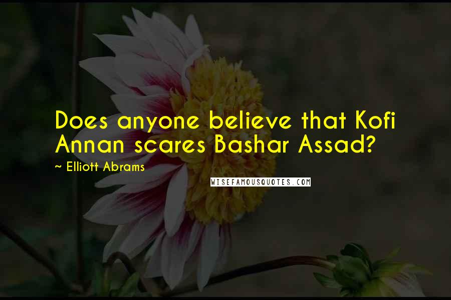 Elliott Abrams Quotes: Does anyone believe that Kofi Annan scares Bashar Assad?