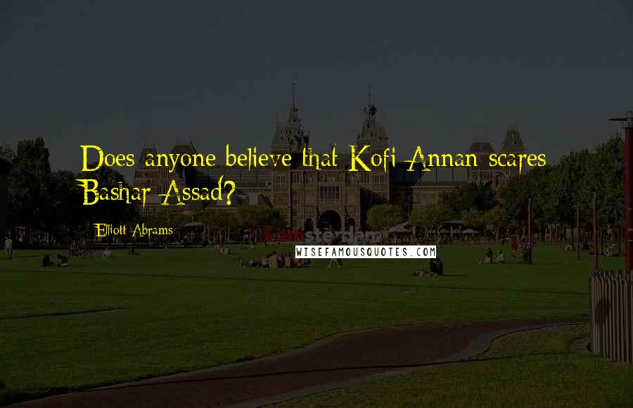 Elliott Abrams Quotes: Does anyone believe that Kofi Annan scares Bashar Assad?
