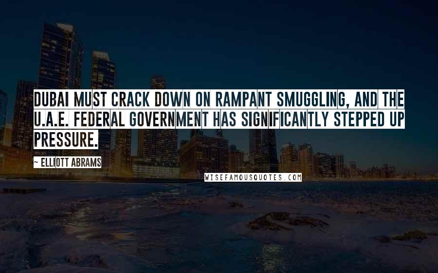 Elliott Abrams Quotes: Dubai must crack down on rampant smuggling, and the U.A.E. federal government has significantly stepped up pressure.