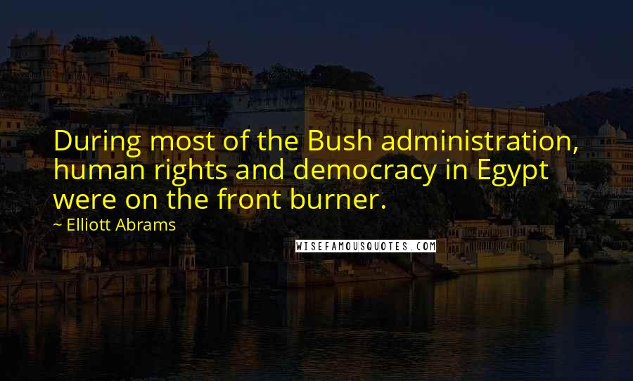 Elliott Abrams Quotes: During most of the Bush administration, human rights and democracy in Egypt were on the front burner.